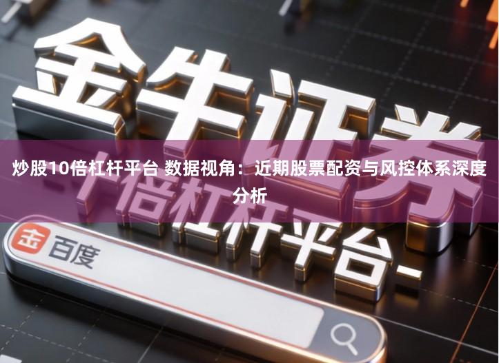 炒股10倍杠杆平台 数据视角：近期股票配资与风控体系深度分析