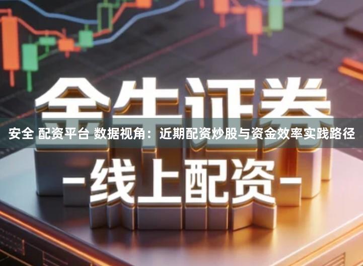 安全 配资平台 数据视角：近期配资炒股与资金效率实践路径