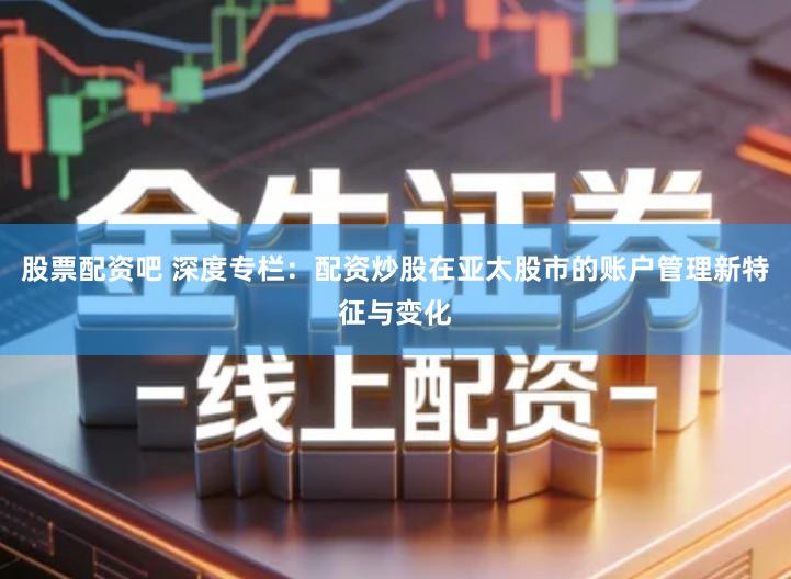 股票配资吧 深度专栏：配资炒股在亚太股市的账户管理新特征与变化