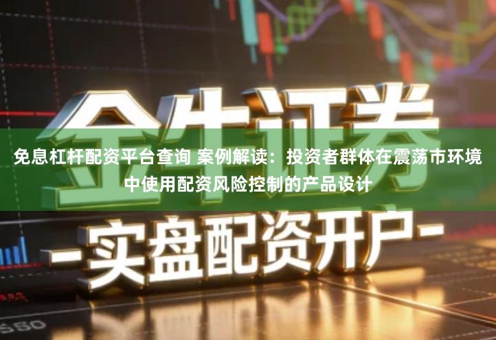 免息杠杆配资平台查询 案例解读：投资者群体在震荡市环境中使用配资风险控制的产品设计