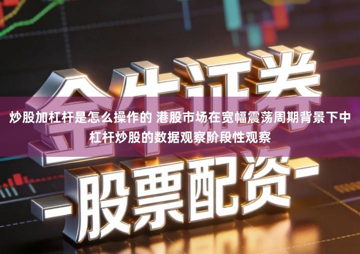 炒股加杠杆是怎么操作的 港股市场在宽幅震荡周期背景下中杠杆炒股的数据观察阶段性观察