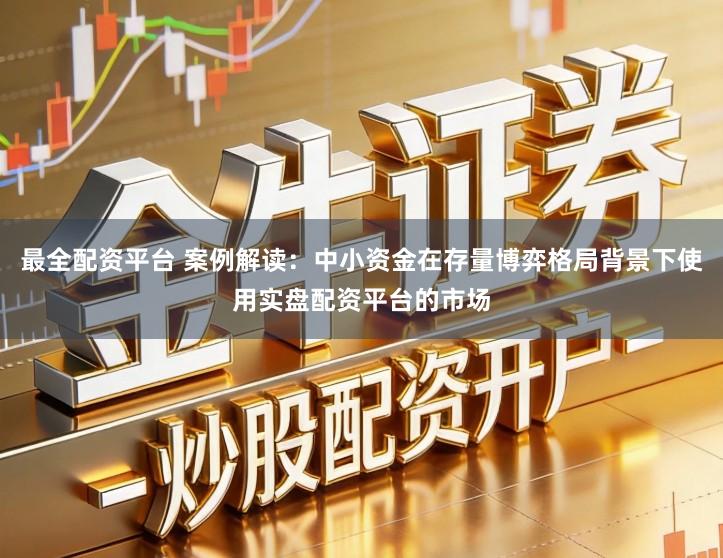 最全配资平台 案例解读：中小资金在存量博弈格局背景下使用实盘配资平台的市场