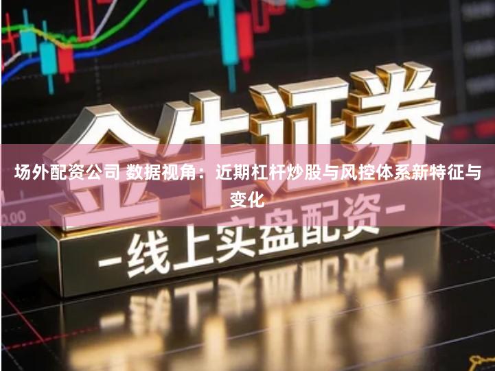 场外配资公司 数据视角：近期杠杆炒股与风控体系新特征与变化