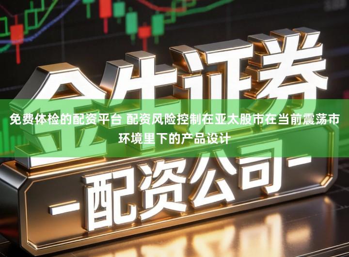 免费体检的配资平台 配资风险控制在亚太股市在当前震荡市环境里下的产品设计