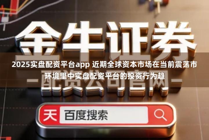 2025实盘配资平台app 近期全球资本市场在当前震荡市环境里中实盘配资平台的投资行为趋