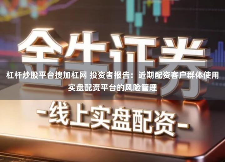 杠杆炒股平台搜加杠网 投资者报告：近期配资客户群体使用实盘配资平台的风险管理