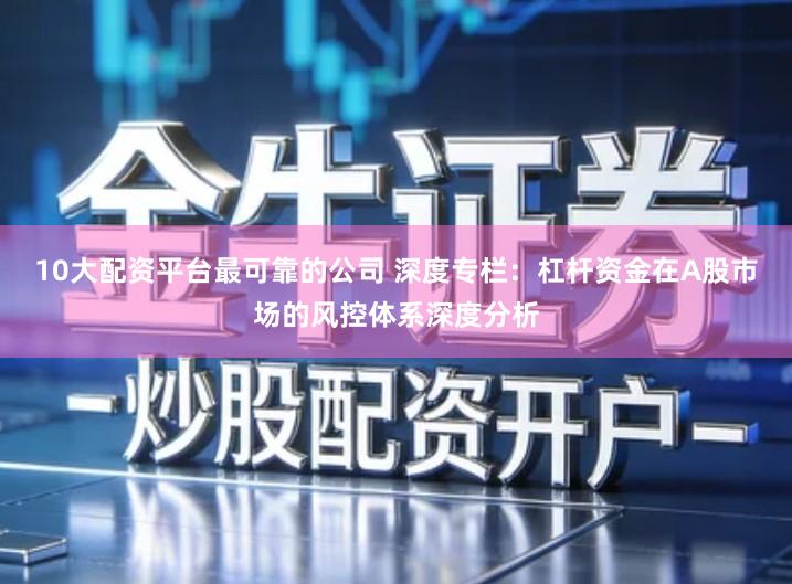 10大配资平台最可靠的公司 深度专栏：杠杆资金在A股市场的风控体系深度分析