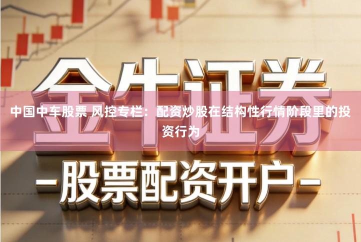 中国中车股票 风控专栏：配资炒股在结构性行情阶段里的投资行为