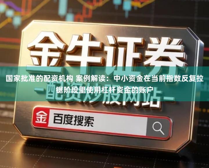 国家批准的配资机构 案例解读：中小资金在当前指数反复拉锯阶段里使用杠杆资金的账户