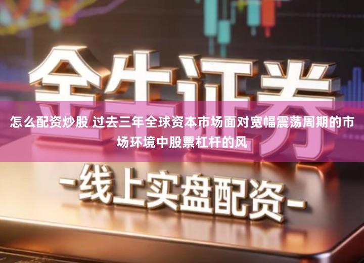 怎么配资炒股 过去三年全球资本市场面对宽幅震荡周期的市场环境中股票杠杆的风