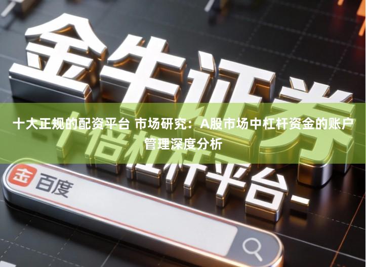 十大正规的配资平台 市场研究：A股市场中杠杆资金的账户管理深度分析