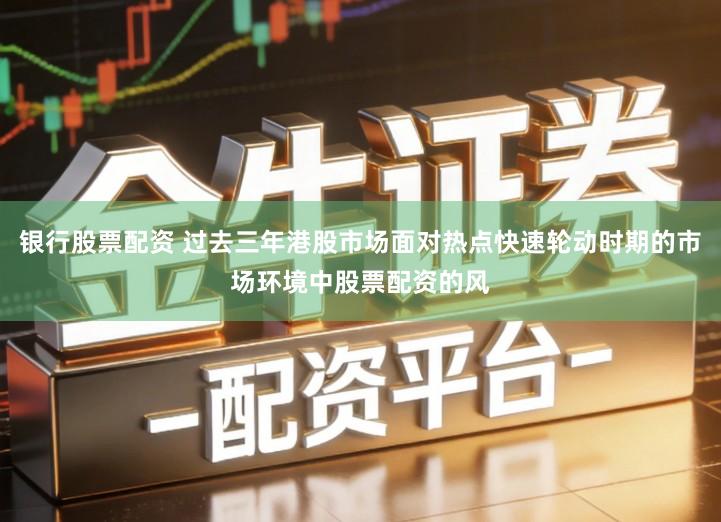 银行股票配资 过去三年港股市场面对热点快速轮动时期的市场环境中股票配资的风