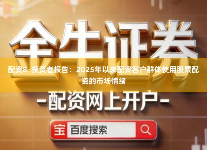 配资8  投资者报告：2025年以来配资客户群体使用股票配资的市场情绪