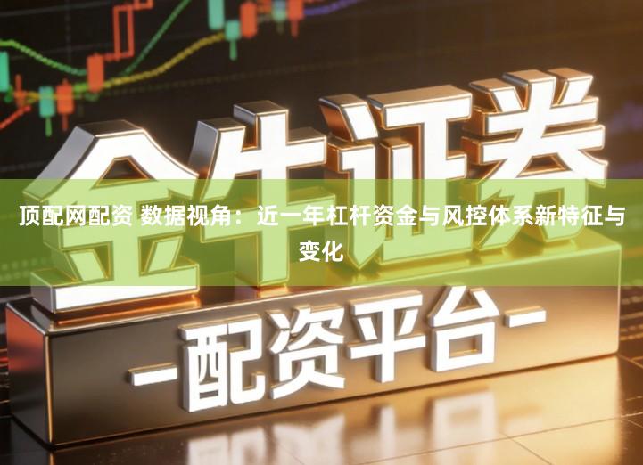 顶配网配资 数据视角：近一年杠杆资金与风控体系新特征与变化