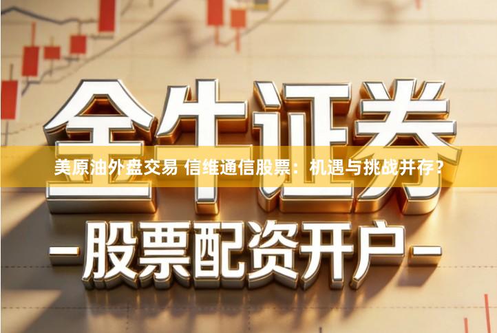 美原油外盘交易 信维通信股票：机遇与挑战并存？