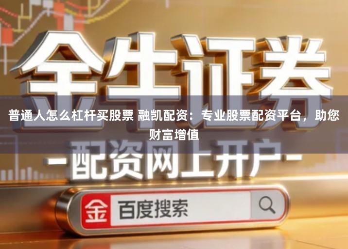 普通人怎么杠杆买股票 融凯配资：专业股票配资平台，助您财富增值
