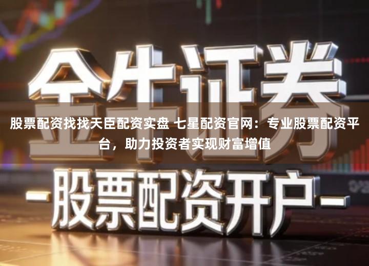 股票配资找找天臣配资实盘 七星配资官网：专业股票配资平台，助力投资者实现财富增值