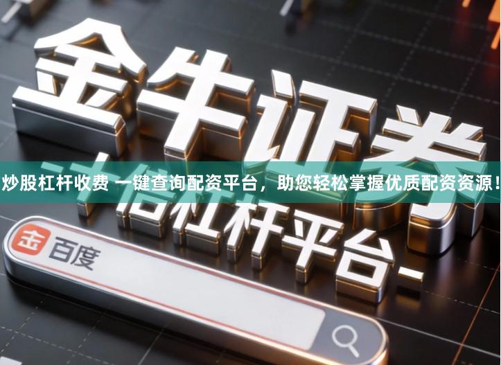 炒股杠杆收费 一键查询配资平台，助您轻松掌握优质配资资源！