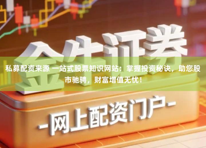 私募配资来源 一站式股票知识网站：掌握投资秘诀，助您股市驰骋，财富增值无忧！