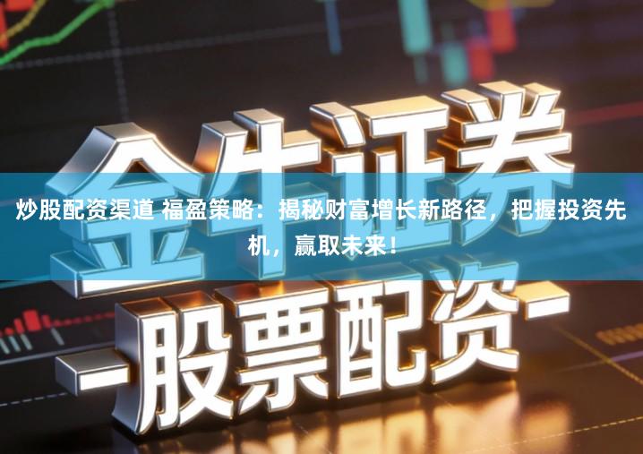炒股配资渠道 福盈策略：揭秘财富增长新路径，把握投资先机，赢取未来！