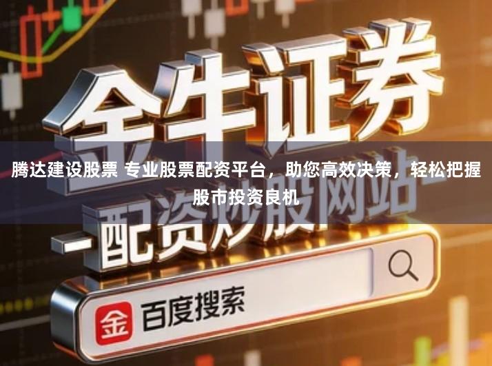 腾达建设股票 专业股票配资平台，助您高效决策，轻松把握股市投资良机