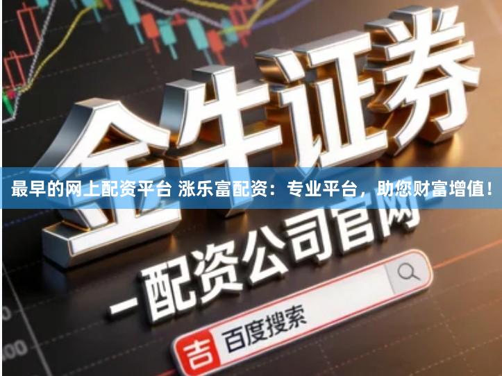 最早的网上配资平台 涨乐富配资：专业平台，助您财富增值！