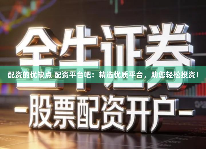 配资的优缺点 配资平台吧：精选优质平台，助您轻松投资！