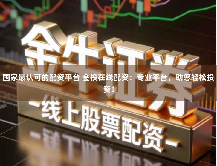 国家最认可的配资平台 金投在线配资：专业平台，助您轻松投资！