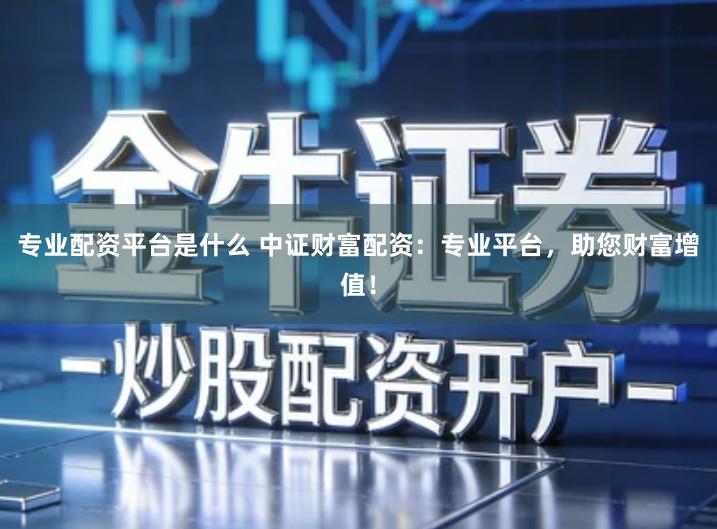 专业配资平台是什么 中证财富配资：专业平台，助您财富增值！