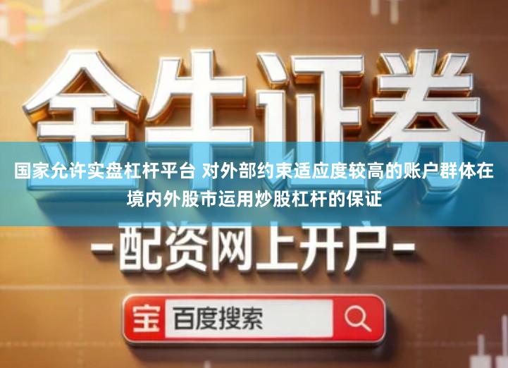 国家允许实盘杠杆平台 对外部约束适应度较高的账户群体在境内外股市运用炒股杠杆的保证