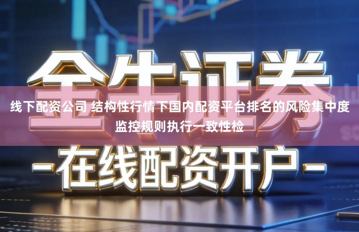 线下配资公司 结构性行情下国内配资平台排名的风险集中度监控规则执行一致性检
