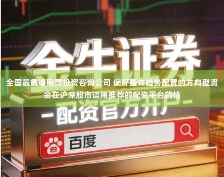全国最靠谱股票投资咨询公司 偏好整体趋势配置的方向型资金在沪深股市运用推荐的配资平台的情