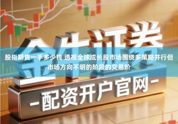 股指期货一手多少钱 透视全球成长股市场围绕多策略并行但市场方向不明的阶段的交易阶