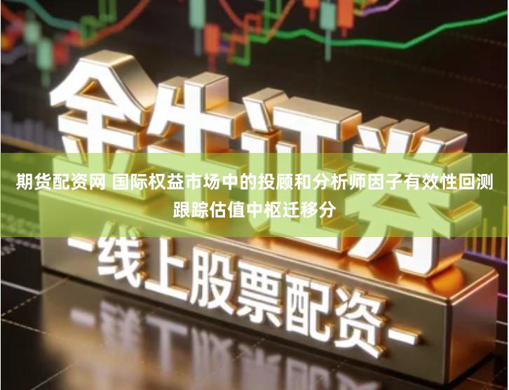 期货配资网 国际权益市场中的投顾和分析师因子有效性回测跟踪估值中枢迁移分