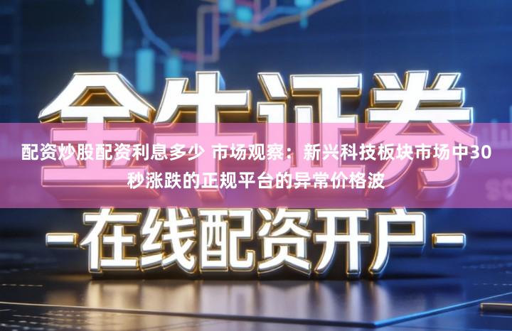 配资炒股配资利息多少 市场观察：新兴科技板块市场中30秒涨跌的正规平台的异常价格波