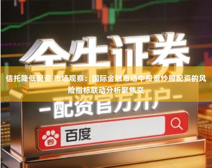 信托降低配资 市场观察：国际金融市场中投资炒股配资的风险指标联动分析聚焦交