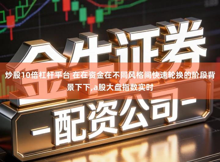 炒股10倍杠杆平台 在在资金在不同风格间快速轮换的阶段背景下下,a股大盘指数实时