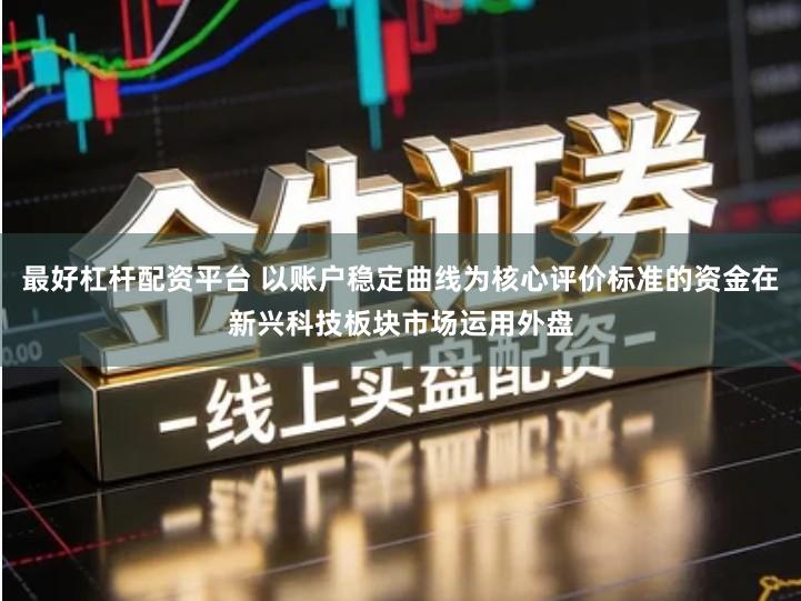 最好杠杆配资平台 以账户稳定曲线为核心评价标准的资金在新兴科技板块市场运用外盘