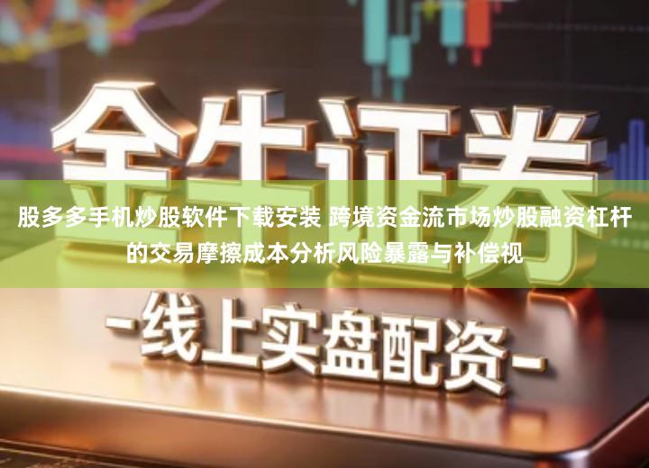 股多多手机炒股软件下载安装 跨境资金流市场炒股融资杠杆的交易摩擦成本分析风险暴露与补偿视