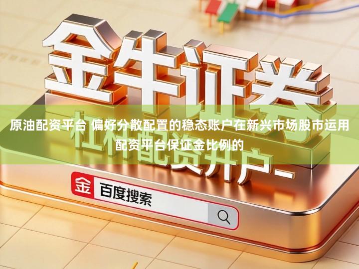 原油配资平台 偏好分散配置的稳态账户在新兴市场股市运用配资平台保证金比例的