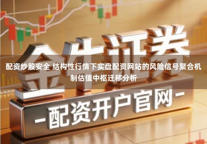 配资炒股安全 结构性行情下实盘配资网站的风险信号聚合机制估值中枢迁移分析