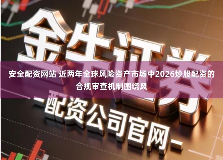 安全配资网站 近两年全球风险资产市场中2026炒股配资的合规审查机制围绕风