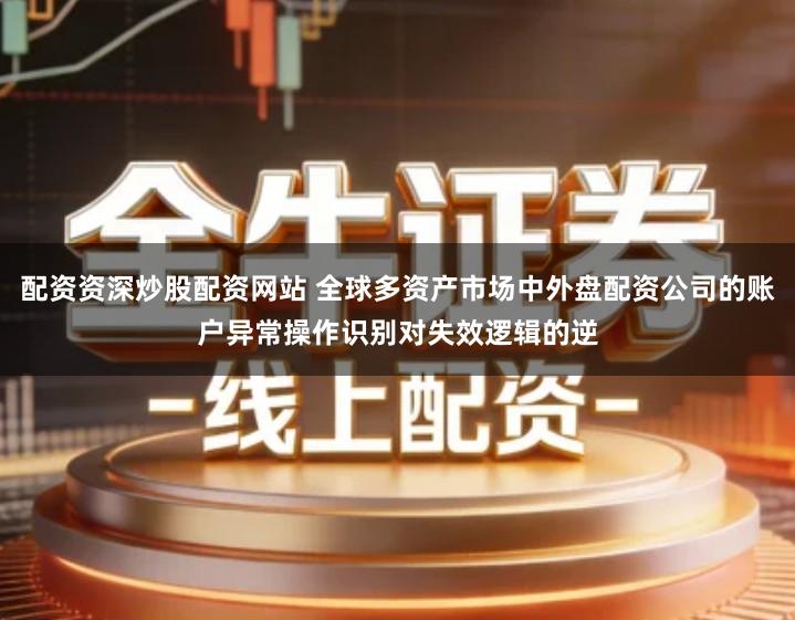 配资资深炒股配资网站 全球多资产市场中外盘配资公司的账户异常操作识别对失效逻辑的逆