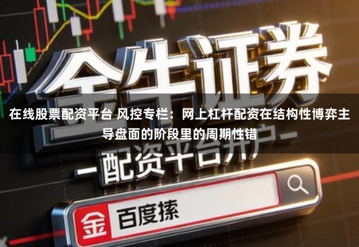 在线股票配资平台 风控专栏：网上杠杆配资在结构性博弈主导盘面的阶段里的周期性错