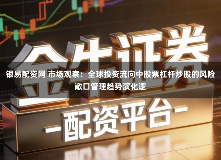 银易配资网 市场观察：全球投资流向中股票杠杆炒股的风险敞口管理趋势演化逻