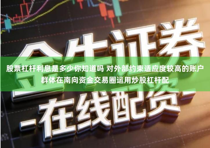 股票杠杆利息是多少你知道吗 对外部约束适应度较高的账户群体在南向资金交易圈运用炒股杠杆配