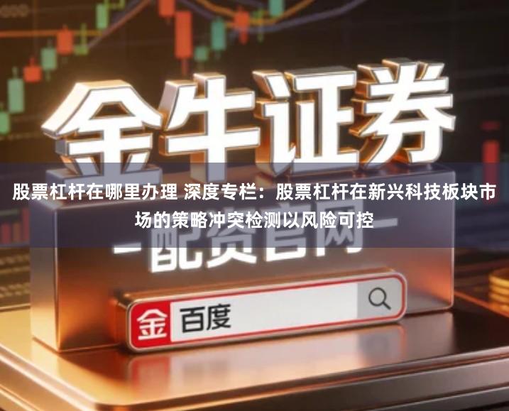 股票杠杆在哪里办理 深度专栏：股票杠杆在新兴科技板块市场的策略冲突检测以风险可控