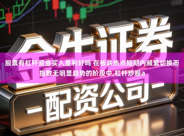 股票有杠杆资金买入是利好吗 在板块热点短期内频繁切换而指数无明显趋势的阶段中,杠杆炒股a