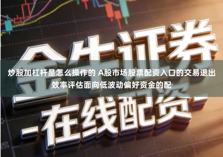 炒股加杠杆是怎么操作的 A股市场股票配资入口的交易退出效率评估面向低波动偏好资金的配